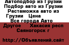 Автоподбор из Грузии.Подбор авто из Грузии.Растаможка авто из Грузии › Цена ­ 25 000 - Все города Авто » Другое   . Хакасия респ.,Саяногорск г.